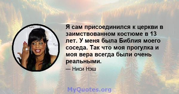 Я сам присоединился к церкви в заимствованном костюме в 13 лет. У меня была Библия моего соседа. Так что моя прогулка и моя вера всегда были очень реальными.