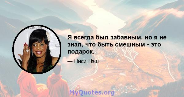 Я всегда был забавным, но я не знал, что быть смешным - это подарок.