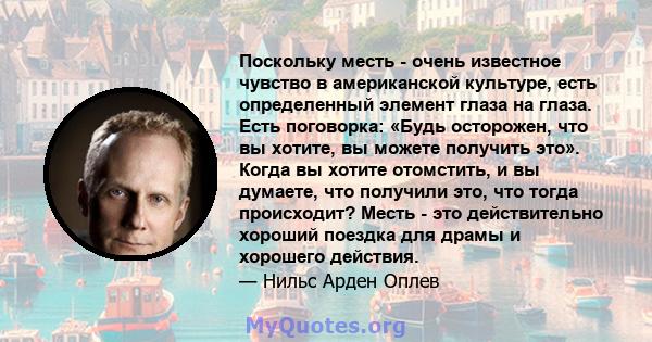 Поскольку месть - очень известное чувство в американской культуре, есть определенный элемент глаза на глаза. Есть поговорка: «Будь осторожен, что вы хотите, вы можете получить это». Когда вы хотите отомстить, и вы