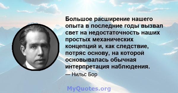 Большое расширение нашего опыта в последние годы вызвал свет на недостаточность наших простых механических концепций и, как следствие, потряс основу, на которой основывалась обычная интерпретация наблюдения.