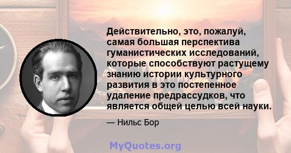 Действительно, это, пожалуй, самая большая перспектива гуманистических исследований, которые способствуют растущему знанию истории культурного развития в это постепенное удаление предрассудков, что является общей целью