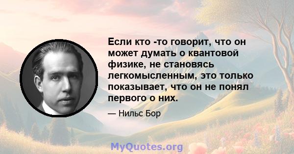 Если кто -то говорит, что он может думать о квантовой физике, не становясь легкомысленным, это только показывает, что он не понял первого о них.