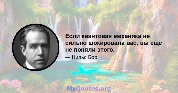 Если квантовая механика не сильно шокировала вас, вы еще не поняли этого.