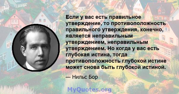 Если у вас есть правильное утверждение, то противоположность правильного утверждения, конечно, является неправильным утверждением, неправильным утверждением. Но когда у вас есть глубокая истина, тогда противоположность