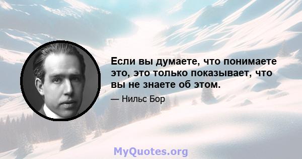 Если вы думаете, что понимаете это, это только показывает, что вы не знаете об этом.