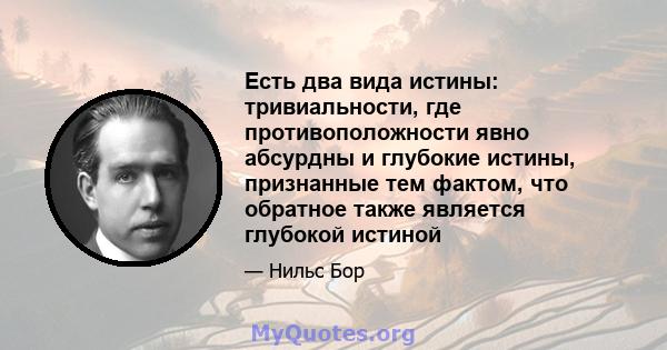 Есть два вида истины: тривиальности, где противоположности явно абсурдны и глубокие истины, признанные тем фактом, что обратное также является глубокой истиной