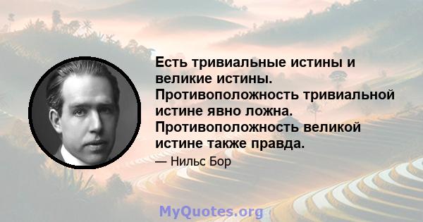 Есть тривиальные истины и великие истины. Противоположность тривиальной истине явно ложна. Противоположность великой истине также правда.