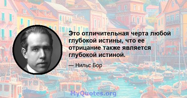 Это отличительная черта любой глубокой истины, что ее отрицание также является глубокой истиной.