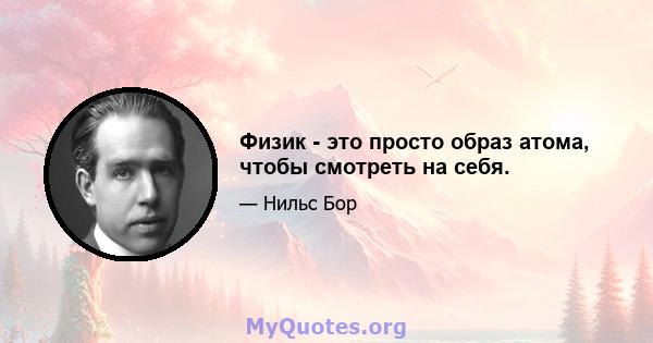 Физик - это просто образ атома, чтобы смотреть на себя.