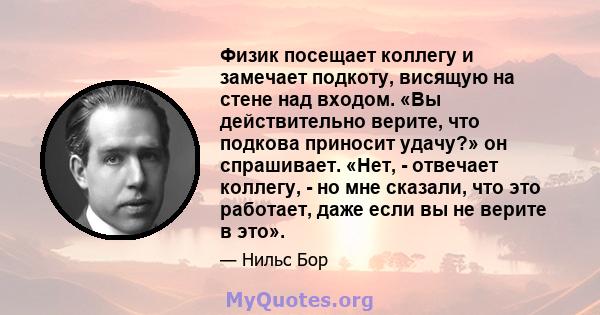 Физик посещает коллегу и замечает подкоту, висящую на стене над входом. «Вы действительно верите, что подкова приносит удачу?» он спрашивает. «Нет, - отвечает коллегу, - но мне сказали, что это работает, даже если вы не 