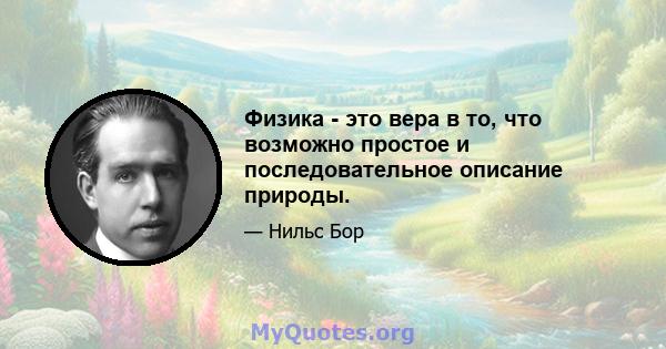 Физика - это вера в то, что возможно простое и последовательное описание природы.