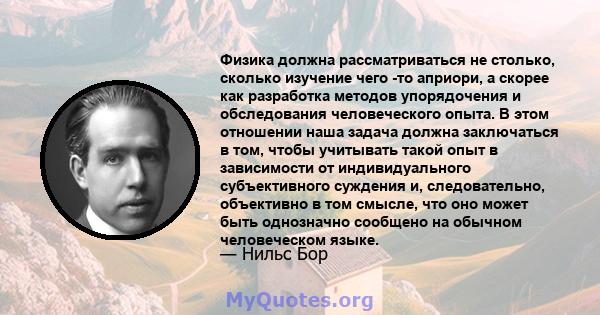 Физика должна рассматриваться не столько, сколько изучение чего -то априори, а скорее как разработка методов упорядочения и обследования человеческого опыта. В этом отношении наша задача должна заключаться в том, чтобы