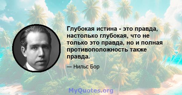 Глубокая истина - это правда, настолько глубокая, что не только это правда, но и полная противоположность также правда.