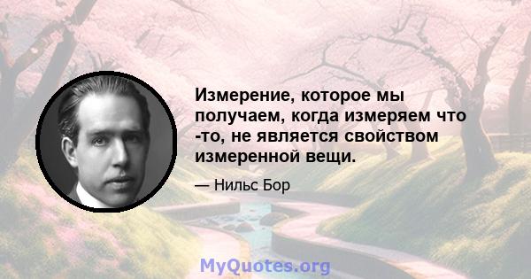 Измерение, которое мы получаем, когда измеряем что -то, не является свойством измеренной вещи.