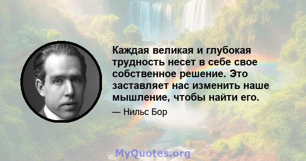 Каждая великая и глубокая трудность несет в себе свое собственное решение. Это заставляет нас изменить наше мышление, чтобы найти его.