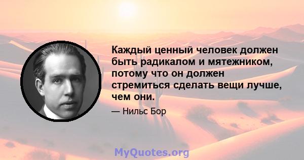 Каждый ценный человек должен быть радикалом и мятежником, потому что он должен стремиться сделать вещи лучше, чем они.