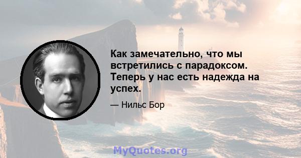 Как замечательно, что мы встретились с парадоксом. Теперь у нас есть надежда на успех.