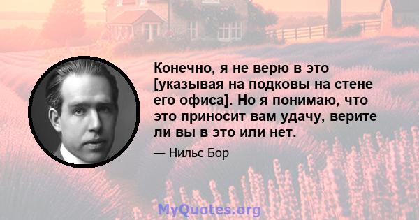 Конечно, я не верю в это [указывая на подковы на стене его офиса]. Но я понимаю, что это приносит вам удачу, верите ли вы в это или нет.