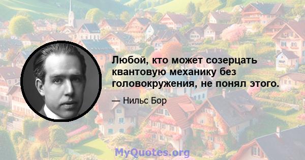 Любой, кто может созерцать квантовую механику без головокружения, не понял этого.