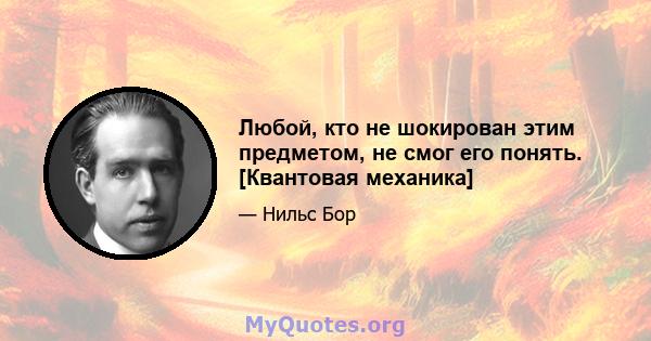 Любой, кто не шокирован этим предметом, не смог его понять. [Квантовая механика]