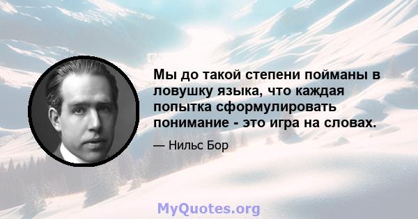 Мы до такой степени пойманы в ловушку языка, что каждая попытка сформулировать понимание - это игра на словах.