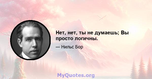 Нет, нет, ты не думаешь; Вы просто логичны.