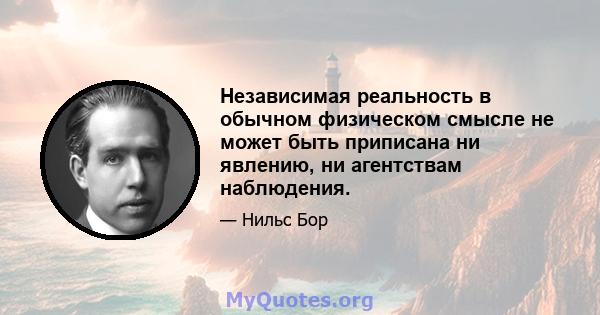 Независимая реальность в обычном физическом смысле не может быть приписана ни явлению, ни агентствам наблюдения.