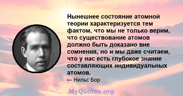 Нынешнее состояние атомной теории характеризуется тем фактом, что мы не только верим, что существование атомов должно быть доказано вне сомнения, но и мы даже считаем, что у нас есть глубокое знание составляющих