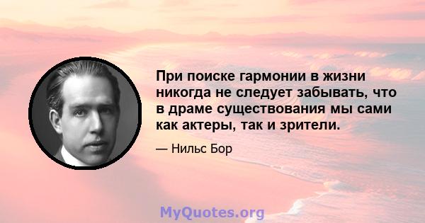 При поиске гармонии в жизни никогда не следует забывать, что в драме существования мы сами как актеры, так и зрители.