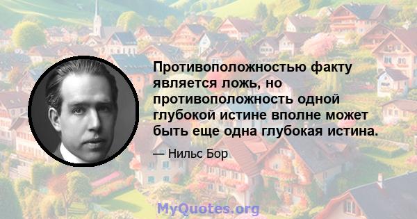 Противоположностью факту является ложь, но противоположность одной глубокой истине вполне может быть еще одна глубокая истина.