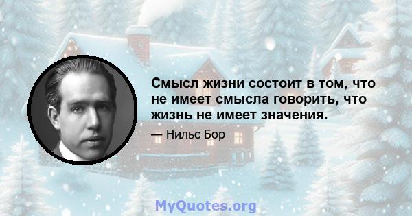 Смысл жизни состоит в том, что не имеет смысла говорить, что жизнь не имеет значения.