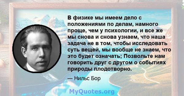 В физике мы имеем дело с положениями по делам, намного проще, чем у психологии, и все же мы снова и снова узнаем, что наша задача не в том, чтобы исследовать суть вещей, мы вообще не знаем, что это будет означать;