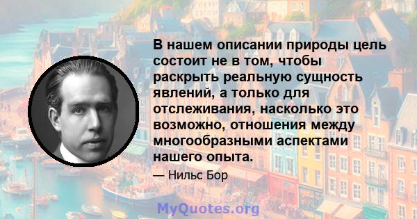 В нашем описании природы цель состоит не в том, чтобы раскрыть реальную сущность явлений, а только для отслеживания, насколько это возможно, отношения между многообразными аспектами нашего опыта.