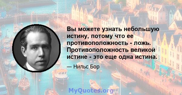 Вы можете узнать небольшую истину, потому что ее противоположность - ложь. Противоположность великой истине - это еще одна истина.