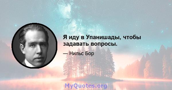 Я иду в Упанишады, чтобы задавать вопросы.