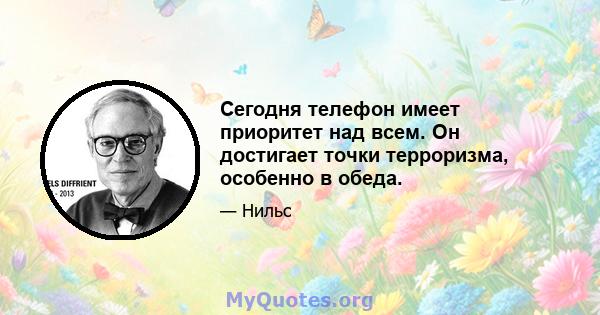 Сегодня телефон имеет приоритет над всем. Он достигает точки терроризма, особенно в обеда.