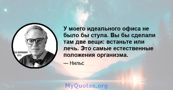 У моего идеального офиса не было бы стула. Вы бы сделали там две вещи: встаньте или лечь. Это самые естественные положения организма.