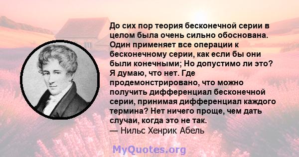 До сих пор теория бесконечной серии в целом была очень сильно обоснована. Один применяет все операции к бесконечному серии, как если бы они были конечными; Но допустимо ли это? Я думаю, что нет. Где продемонстрировано,