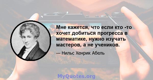 Мне кажется, что если кто -то хочет добиться прогресса в математике, нужно изучать мастеров, а не учеников.