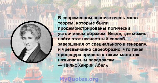 В современном анализе очень мало теорем, которые были продемонстрированы логически устойчивым образом. Везде, где можно найти этот несчастный способ завершения от специального к генералу, и чрезвычайно своеобразно, что