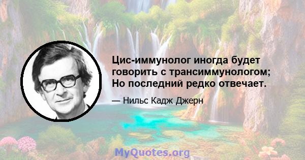 Цис-иммунолог иногда будет говорить с трансиммунологом; Но последний редко отвечает.