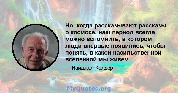 Но, когда рассказывают рассказы о космосе, наш период всегда можно вспомнить, в котором люди впервые появились, чтобы понять, в какой насильственной вселенной мы живем.