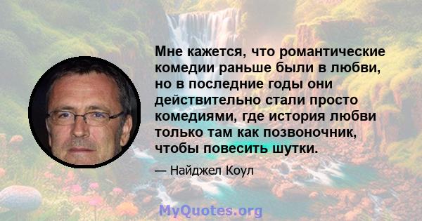 Мне кажется, что романтические комедии раньше были в любви, но в последние годы они действительно стали просто комедиями, где история любви только там как позвоночник, чтобы повесить шутки.