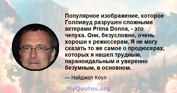 Популярное изображение, которое Голливуд разрушен сложными актерами Prima Donna, - это чепуха. Они, безусловно, очень хороши к режиссерам. Я не могу сказать то же самое о продюсерах, которых я нашел трудным,