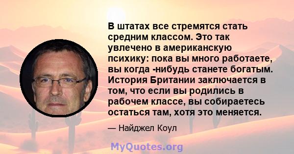 В штатах все стремятся стать средним классом. Это так увлечено в американскую психику: пока вы много работаете, вы когда -нибудь станете богатым. История Британии заключается в том, что если вы родились в рабочем