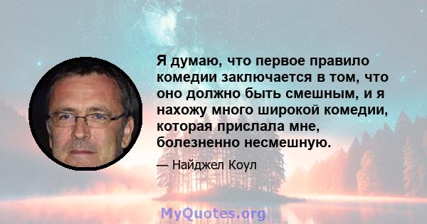 Я думаю, что первое правило комедии заключается в том, что оно должно быть смешным, и я нахожу много широкой комедии, которая прислала мне, болезненно несмешную.