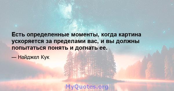 Есть определенные моменты, когда картина ускоряется за пределами вас, и вы должны попытаться понять и догнать ее.