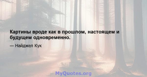 Картины вроде как в прошлом, настоящем и будущем одновременно.