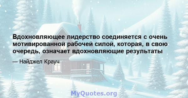 Вдохновляющее лидерство соединяется с очень мотивированной рабочей силой, которая, в свою очередь, означает вдохновляющие результаты