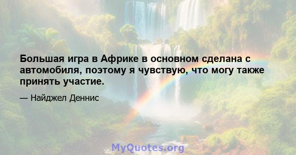 Большая игра в Африке в основном сделана с автомобиля, поэтому я чувствую, что могу также принять участие.